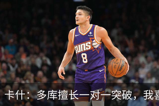 卡什：多库擅长一对一突破，我喜欢防得强硬一点